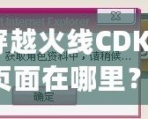 穿越火線CDKey頁面在哪里？探索激活碼領(lǐng)取與使用全攻略