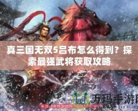 真三國(guó)無(wú)雙5呂布怎么得到？探索最強(qiáng)武將獲取攻略