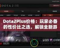 Dota2Plus價格：玩家必備的性價比之選，解鎖全新游戲體驗