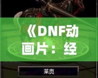 《DNF動(dòng)畫片：經(jīng)典游戲走向全新視界，玩家與觀眾的雙重狂歡》