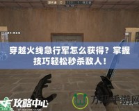 穿越火線急行軍怎么獲得？掌握技巧輕松秒殺敵人！