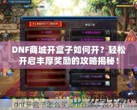 DNF商城開盒子如何開？輕松開啟豐厚獎勵的攻略揭秘！