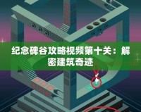 紀(jì)念碑谷攻略視頻第十關(guān)：解密建筑奇跡