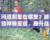 問道刷星在哪里？解鎖神秘星宿，提升戰(zhàn)力輕松攻略！