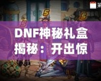 DNF神秘禮盒揭秘：開出驚喜與珍稀獎(jiǎng)勵(lì)，等你來拿！