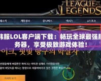 韓服LOL客戶端下載：暢玩全球最強(qiáng)服務(wù)器，享受極致游戲體驗(yàn)！