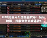 DNF跨區(qū)分布圖最新發(fā)布：暢玩跨區(qū)，探索全新游戲體驗(yàn)！