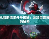 LOL特朗德?tīng)柾馓?hào)揭秘：冰冷巨獸背后的秘密