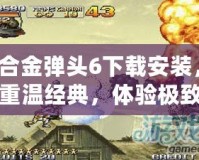 合金彈頭6下載安裝，重溫經(jīng)典，體驗(yàn)極致射擊快感！