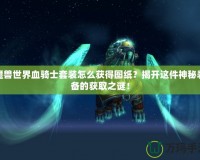 魔獸世界血騎士套裝怎么獲得圖紙？揭開這件神秘裝備的獲取之謎！