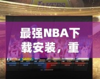 最強(qiáng)NBA下載安裝，重磅來襲！帶你領(lǐng)略籃球的巔峰對決