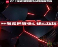 2024英雄聯(lián)盟春季賽即將開戰(zhàn)，誰將站上王者寶座？