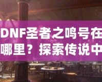 DNF圣者之鳴號在哪里？探索傳說中的圣者之鳴號及其獲取方式