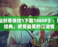 《仙劍奇?zhèn)b傳1下載1080P》：重溫經(jīng)典，感受最美的江湖情