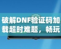 破解DNF驗(yàn)證碼加載超時(shí)難題，暢玩游戲不再卡頓！