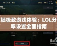 解鎖極致游戲體驗：LOL分辨率設(shè)置全面指南