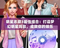 明星志愿3最佳組合：打造夢幻明星陣容，成就你的娛樂帝國