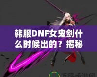 韓服DNF女鬼劍什么時候出的？揭秘女鬼劍的傳奇登場之路