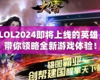 LOL2024即將上線的英雄，帶你領(lǐng)略全新游戲體驗(yàn)！