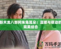 新天龍八部阿朱兔耳朵：溫暖與萌動的完美結合