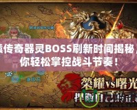 軒轅傳奇器靈BOSS刷新時(shí)間揭秘，讓你輕松掌控戰(zhàn)斗節(jié)奏！