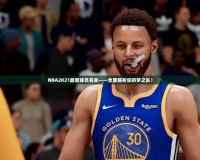 NBA2K21最新球員名單——全面解析你的夢之隊！