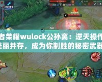 王者榮耀wulock公孫離：逆天操作與美麗并存，成為你制勝的秘密武器！