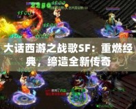 大話西游之戰(zhàn)歌SF：重燃經(jīng)典，締造全新傳奇