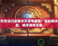 爐石傳說閃退解決方法電腦版：輕松解決問題，暢享游戲樂趣