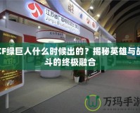 CF綠巨人什么時候出的？揭秘英雄與戰(zhàn)斗的終極融合