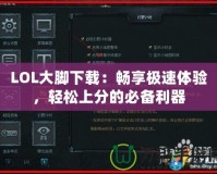 LOL大腳下載：暢享極速體驗，輕松上分的必備利器