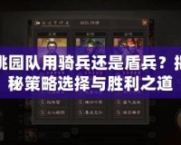 桃園隊(duì)用騎兵還是盾兵？揭秘策略選擇與勝利之道