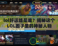 lol好運姐是誰？揭秘這個LOL圈子里的神秘人物