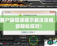 CF客戶端錯誤提示解決攻略，助你輕松應對！