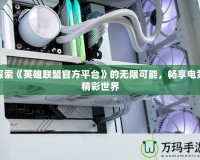 探索《英雄聯(lián)盟官方平臺》的無限可能，暢享電競精彩世界