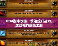 CTM副本攻略：快速提升戰(zhàn)力，成就你的巔峰之路