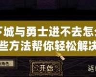 地下城與勇士進(jìn)不去怎么辦？這些方法幫你輕松解決問題！