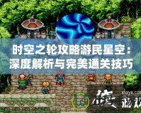 時空之輪攻略游民星空：深度解析與完美通關(guān)技巧