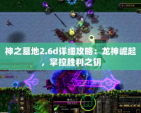 神之墓地2.6d詳細攻略：龍神崛起，掌控勝利之鑰