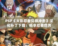 PSP《火影忍者究極沖擊》漢化補(bǔ)丁下載：暢享忍者世界的震撼體驗(yàn)