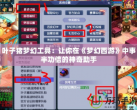 葉子豬夢幻工具：讓你在《夢幻西游》中事半功倍的神奇助手