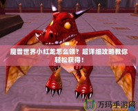 魔獸世界小紅龍?jiān)趺搭I(lǐng)？超詳細(xì)攻略教你輕松獲得！