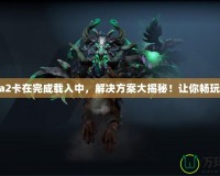 Dota2卡在完成載入中，解決方案大揭秘！讓你暢玩無(wú)阻