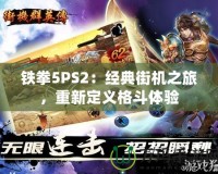 鐵拳5PS2：經(jīng)典街機(jī)之旅，重新定義格斗體驗(yàn)