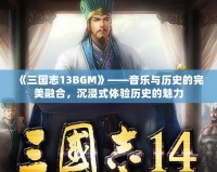 《三國志13BGM》——音樂與歷史的完美融合，沉浸式體驗歷史的魅力