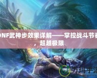 DNF武神步效果詳解——掌控戰(zhàn)斗節(jié)奏，超越極限