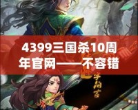 4399三國(guó)殺10周年官網(wǎng)——不容錯(cuò)過的十年經(jīng)典，熱血再燃