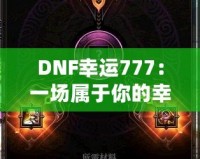 DNF幸運777：一場屬于你的幸運冒險，開啟全新致富之路！