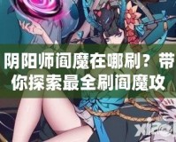 陰陽(yáng)師閻魔在哪刷？帶你探索最全刷閻魔攻略！