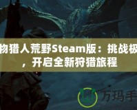 怪物獵人荒野Steam版：挑戰(zhàn)極限，開啟全新狩獵旅程